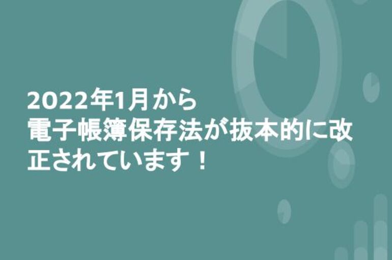 2022年1月から 電子帳簿保存法が抜本的に改正されています！